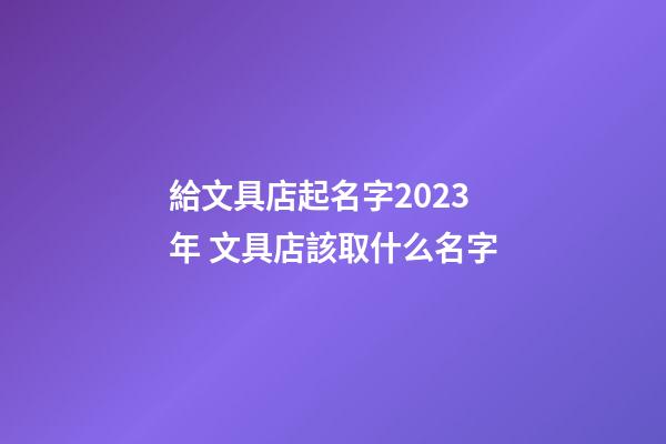 給文具店起名字2023年 文具店該取什么名字-第1張-店鋪起名-玄機派